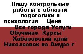 Пишу контрольные работы в области педагогики и психологии. › Цена ­ 300-650 - Все города Услуги » Обучение. Курсы   . Хабаровский край,Николаевск-на-Амуре г.